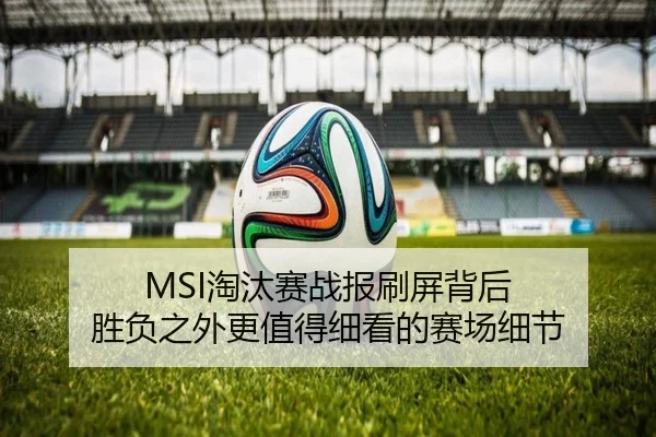 MSI淘汰赛战报刷屏背后 胜负之外更值得细看的赛场细节