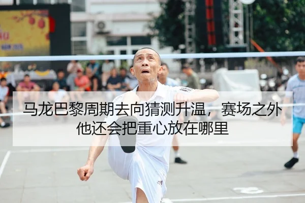 马龙巴黎周期去向猜测升温，赛场之外他还会把重心放在哪里 - DouYu